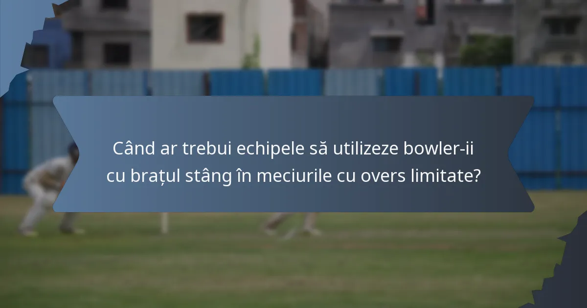 Când ar trebui echipele să utilizeze bowler-ii cu brațul stâng în meciurile cu overs limitate?