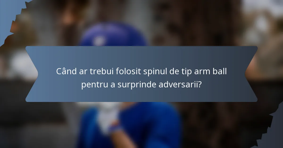 Când ar trebui folosit spinul de tip arm ball pentru a surprinde adversarii?