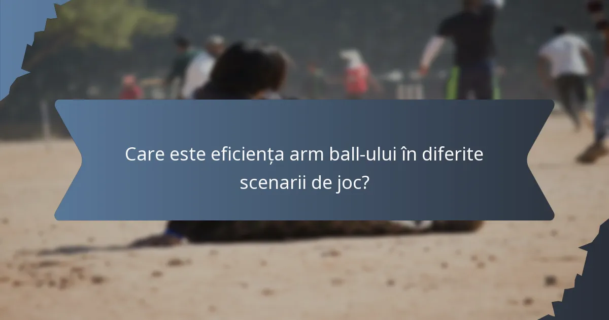 Care este eficiența arm ball-ului în diferite scenarii de joc?