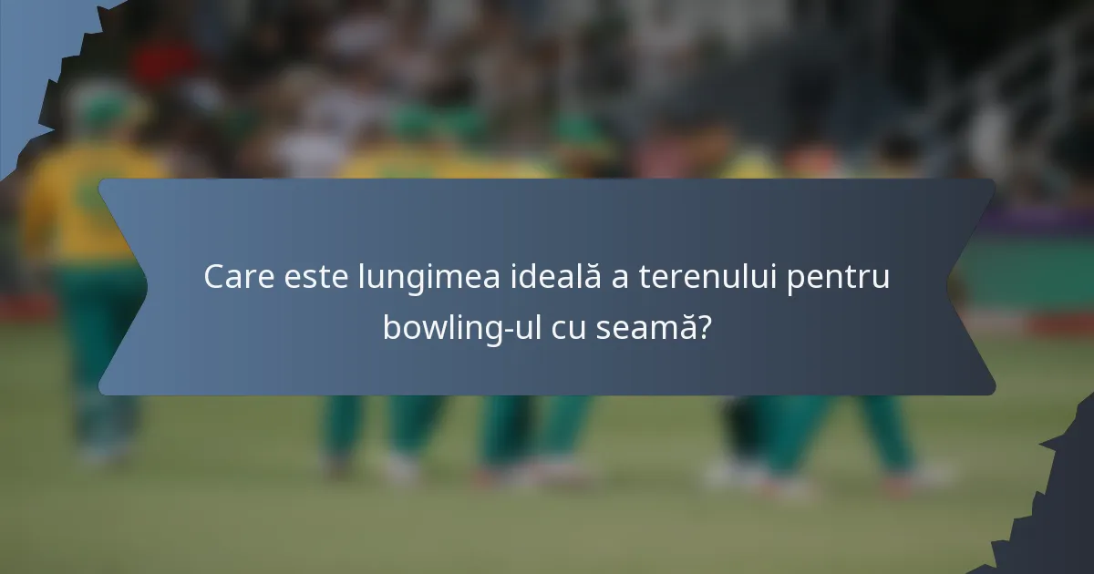 Care este lungimea ideală a terenului pentru bowling-ul cu seamă?