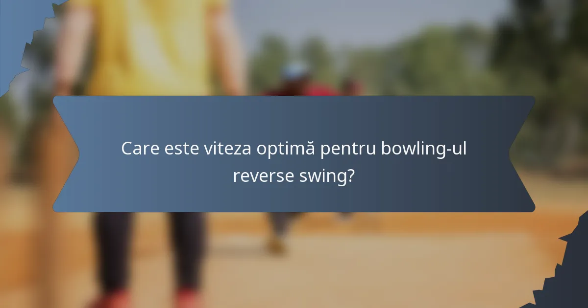 Care este viteza optimă pentru bowling-ul reverse swing?
