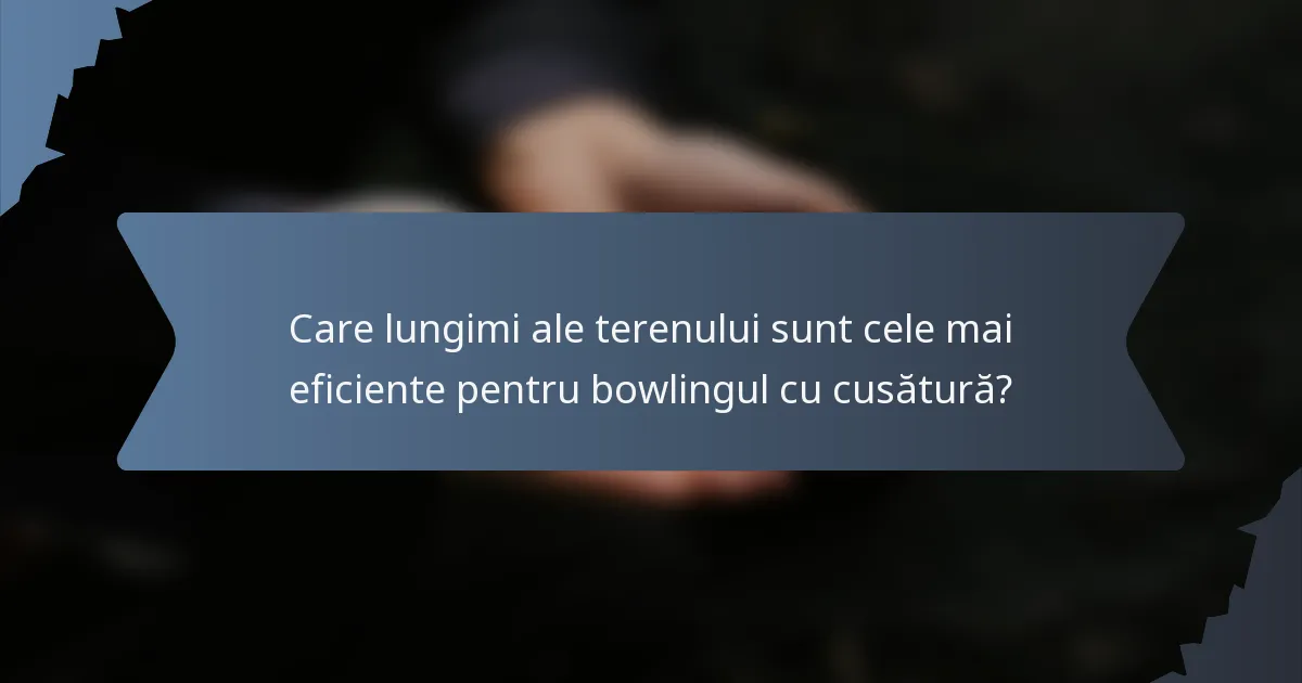 Care lungimi ale terenului sunt cele mai eficiente pentru bowlingul cu cusătură?