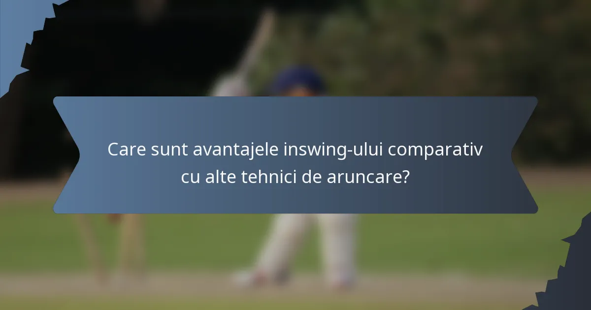 Care sunt avantajele inswing-ului comparativ cu alte tehnici de aruncare?