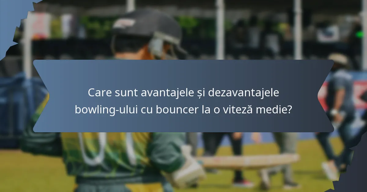Care sunt avantajele și dezavantajele bowling-ului cu bouncer la o viteză medie?