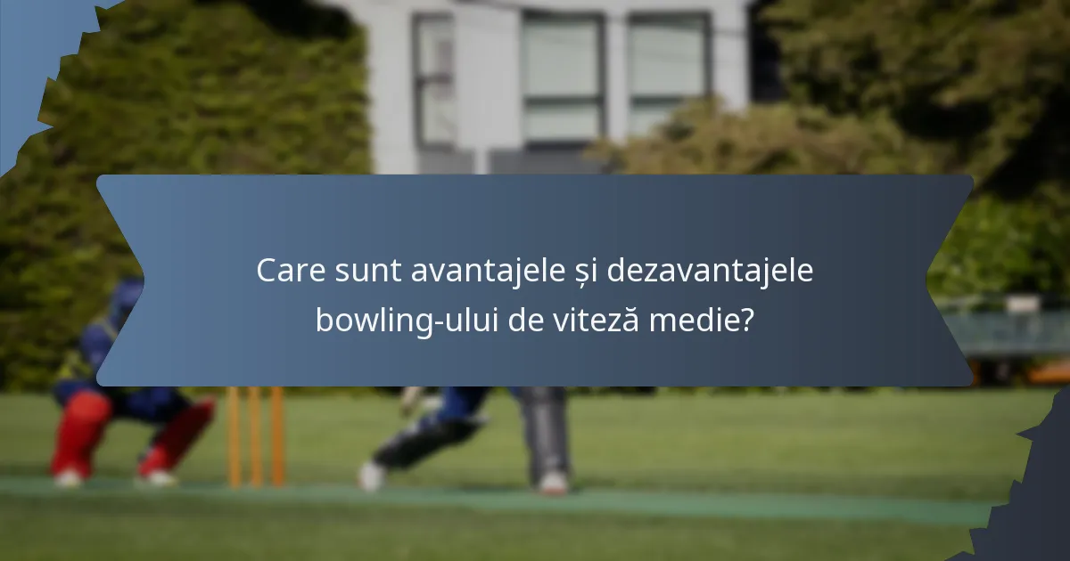 Care sunt avantajele și dezavantajele bowling-ului de viteză medie?