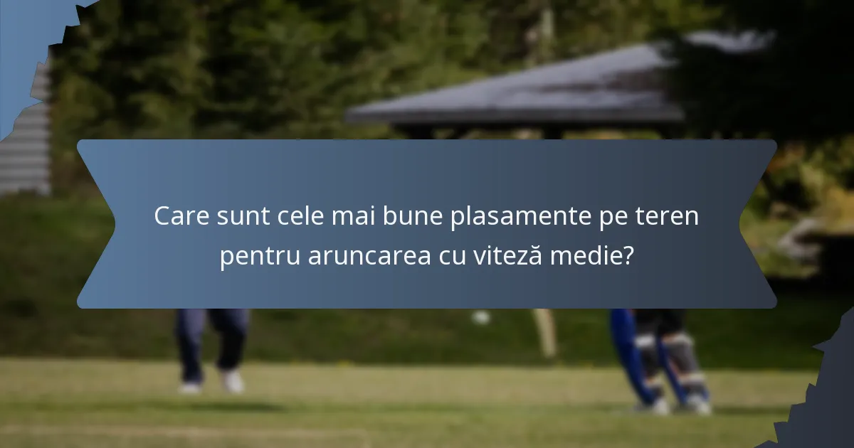 Care sunt cele mai bune plasamente pe teren pentru aruncarea cu viteză medie?