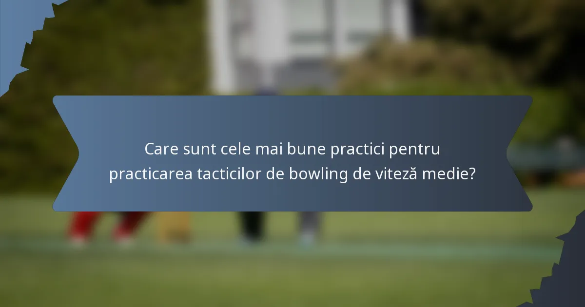 Care sunt cele mai bune practici pentru practicarea tacticilor de bowling de viteză medie?