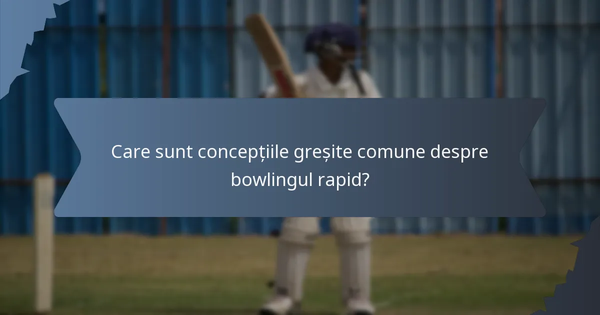 Care sunt concepțiile greșite comune despre bowlingul rapid?