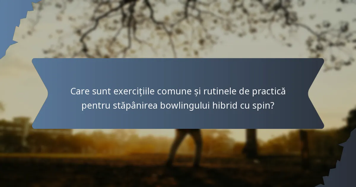 Care sunt exercițiile comune și rutinele de practică pentru stăpânirea bowlingului hibrid cu spin?