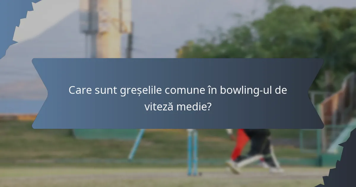 Care sunt greșelile comune în bowling-ul de viteză medie?