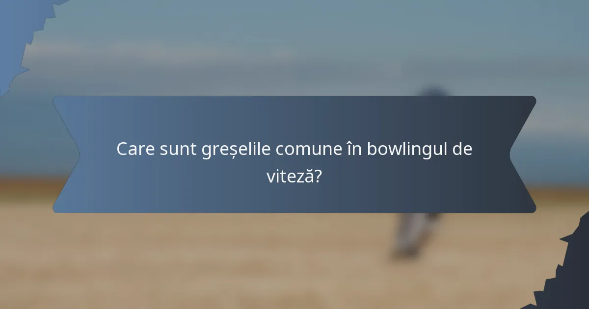 Care sunt greșelile comune în bowlingul de viteză?