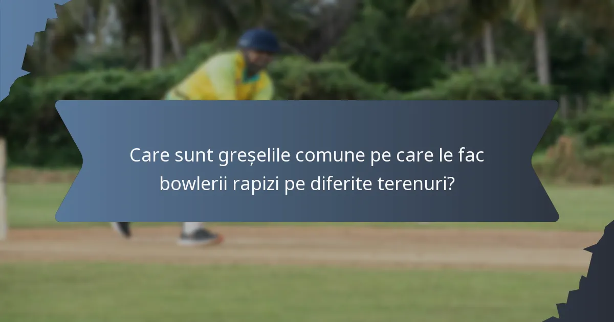 Care sunt greșelile comune pe care le fac bowlerii rapizi pe diferite terenuri?