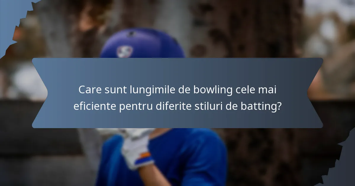Care sunt lungimile de bowling cele mai eficiente pentru diferite stiluri de batting?