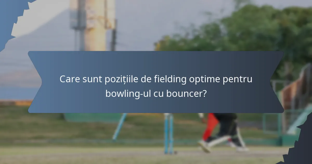 Care sunt pozițiile de fielding optime pentru bowling-ul cu bouncer?