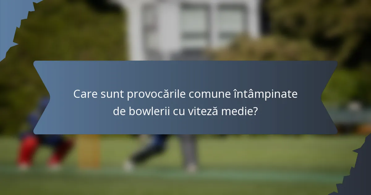 Care sunt provocările comune întâmpinate de bowlerii cu viteză medie?