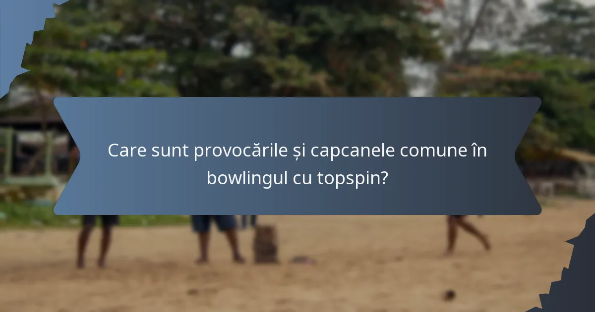 Care sunt provocările și capcanele comune în bowlingul cu topspin?