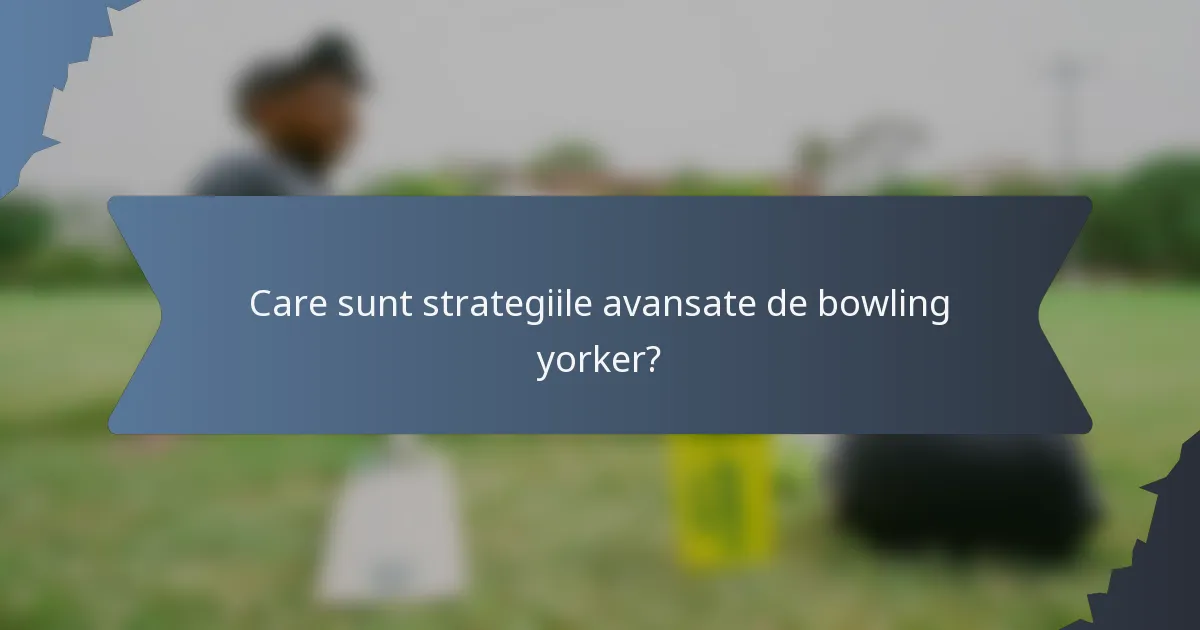 Care sunt strategiile avansate de bowling yorker?