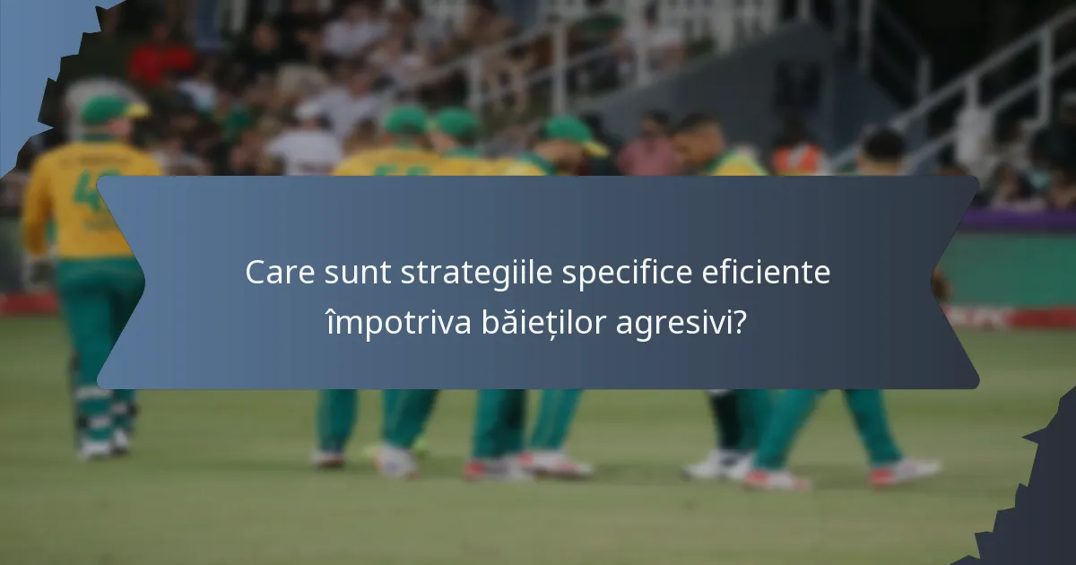 Care sunt strategiile specifice eficiente împotriva băieților agresivi?