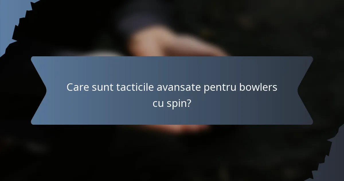 Care sunt tacticile avansate pentru bowlers cu spin?