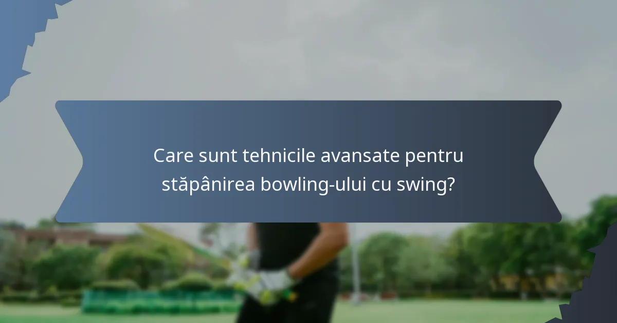 Care sunt tehnicile avansate pentru stăpânirea bowling-ului cu swing?