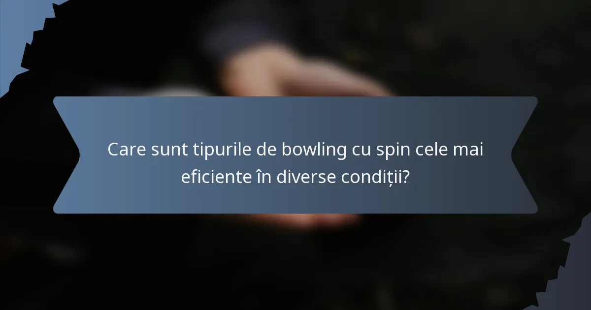 Care sunt tipurile de bowling cu spin cele mai eficiente în diverse condiții?