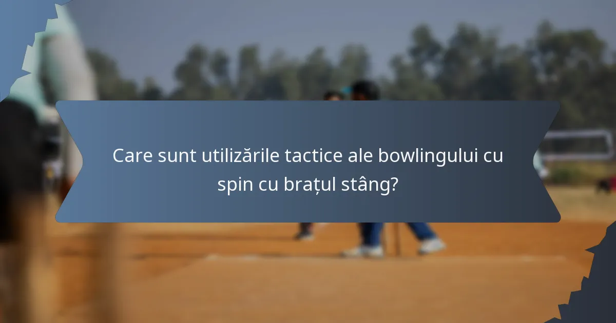 Care sunt utilizările tactice ale bowlingului cu spin cu brațul stâng?