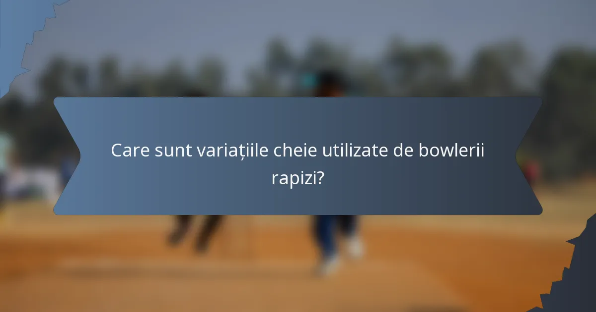 Care sunt variațiile cheie utilizate de bowlerii rapizi?