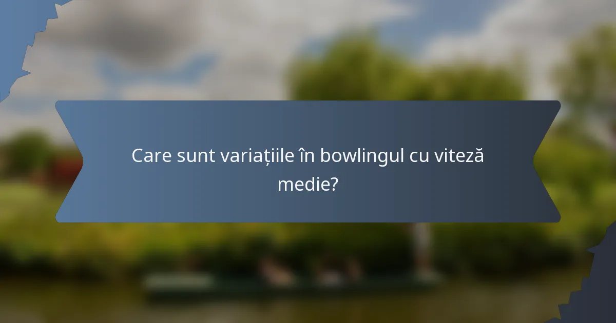 Care sunt variațiile în bowlingul cu viteză medie?