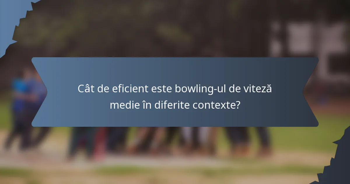 Cât de eficient este bowling-ul de viteză medie în diferite contexte?