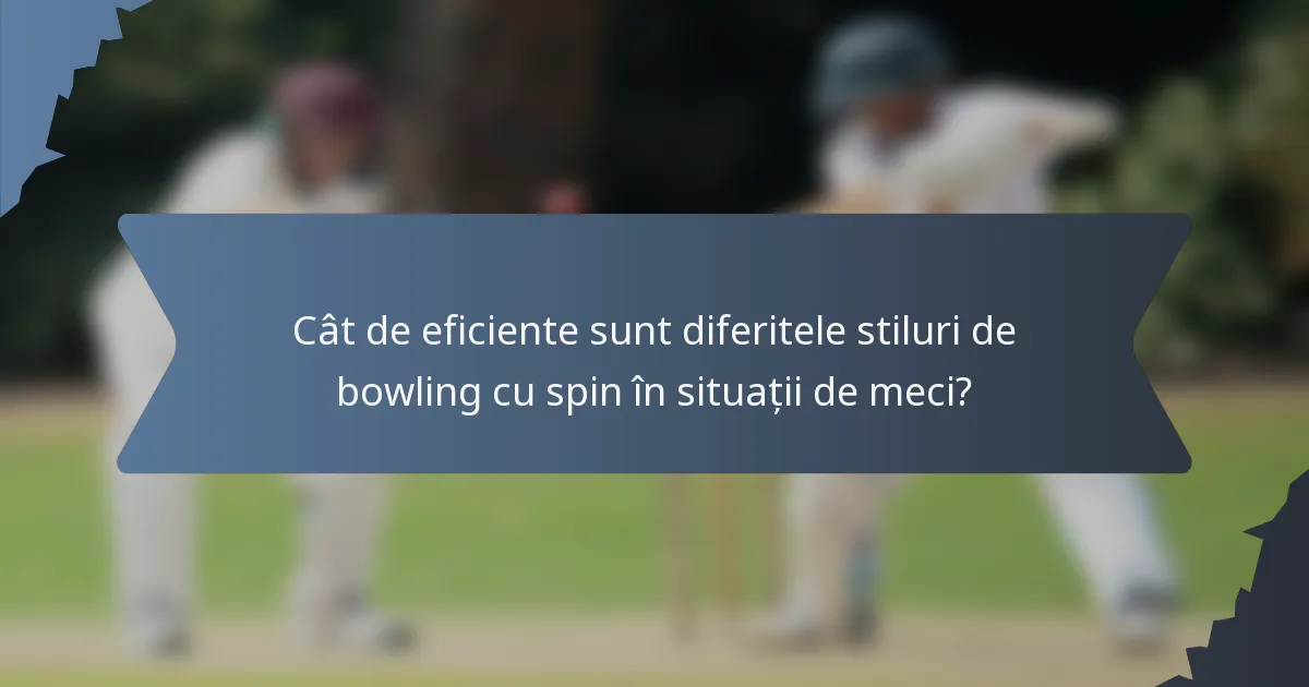 Cât de eficiente sunt diferitele stiluri de bowling cu spin în situații de meci?