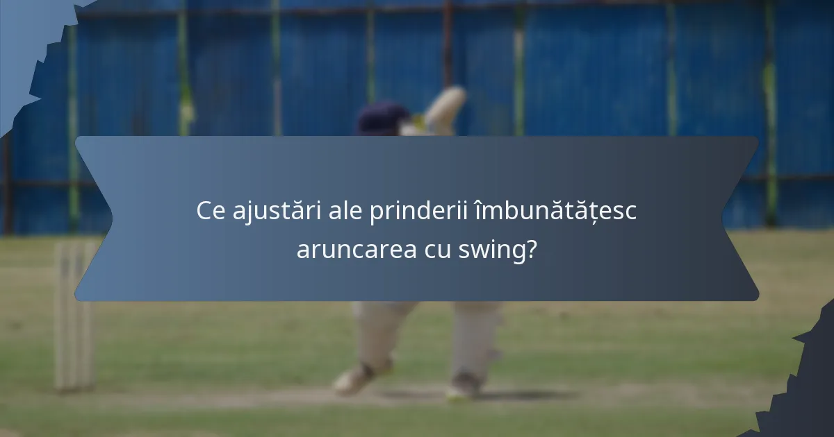 Ce ajustări ale prinderii îmbunătățesc aruncarea cu swing?