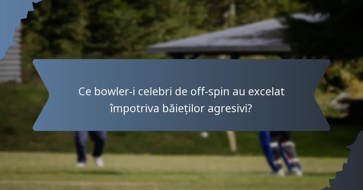 Ce bowler-i celebri de off-spin au excelat împotriva băieților agresivi?