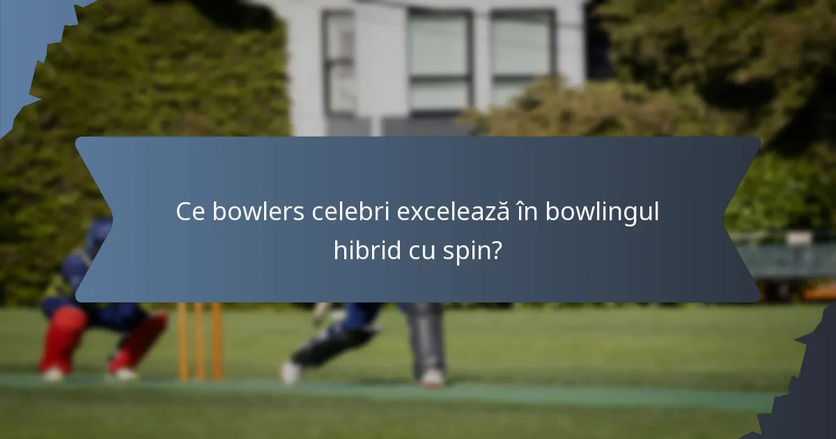 Ce bowlers celebri excelează în bowlingul hibrid cu spin?