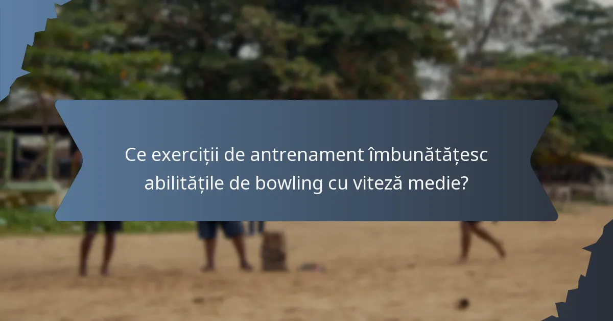 Ce exerciții de antrenament îmbunătățesc abilitățile de bowling cu viteză medie?