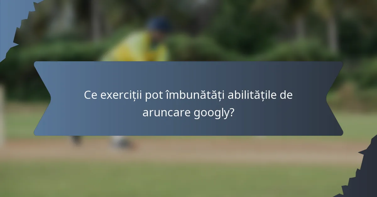 Ce exerciții pot îmbunătăți abilitățile de aruncare googly?