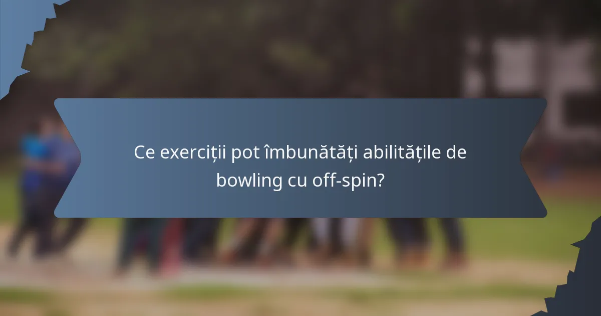 Ce exerciții pot îmbunătăți abilitățile de bowling cu off-spin?