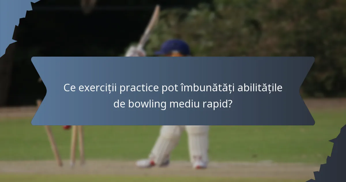 Ce exerciții practice pot îmbunătăți abilitățile de bowling mediu rapid?