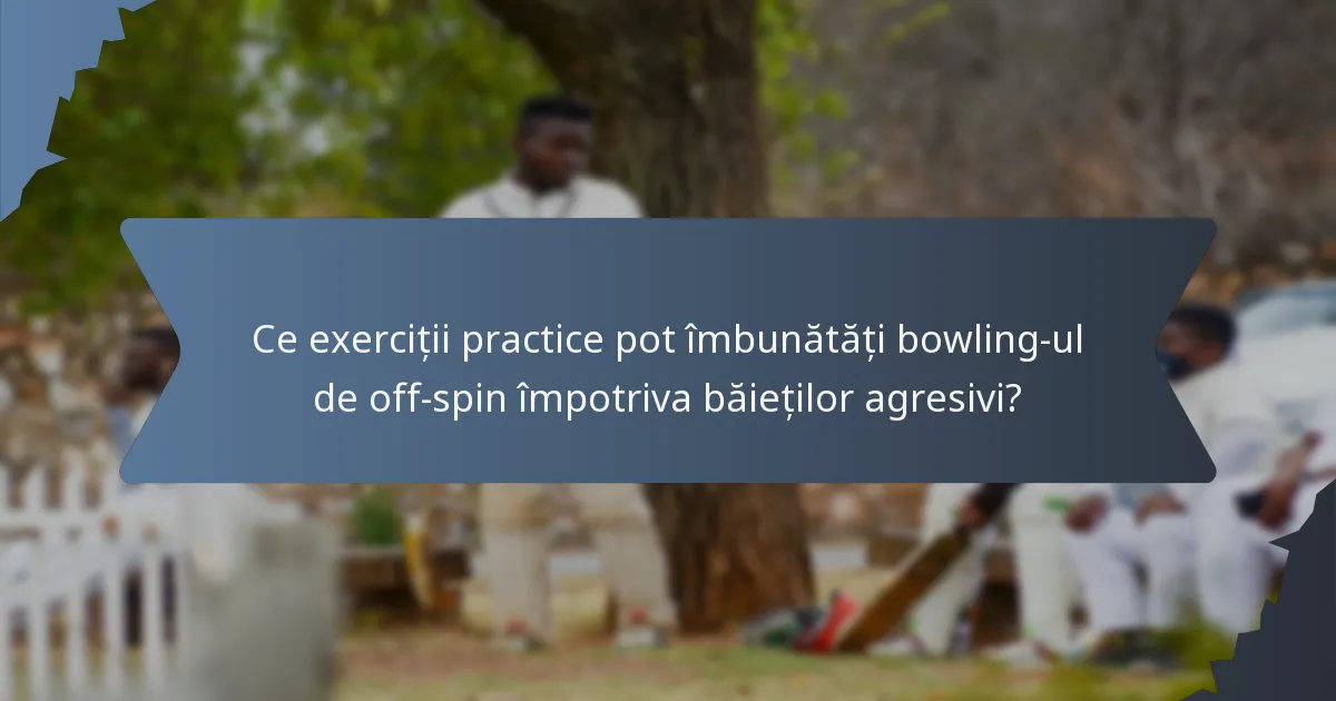 Ce exerciții practice pot îmbunătăți bowling-ul de off-spin împotriva băieților agresivi?