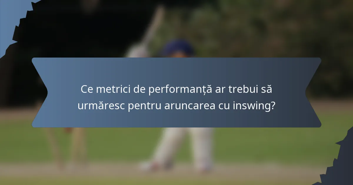 Ce metrici de performanță ar trebui să urmăresc pentru aruncarea cu inswing?