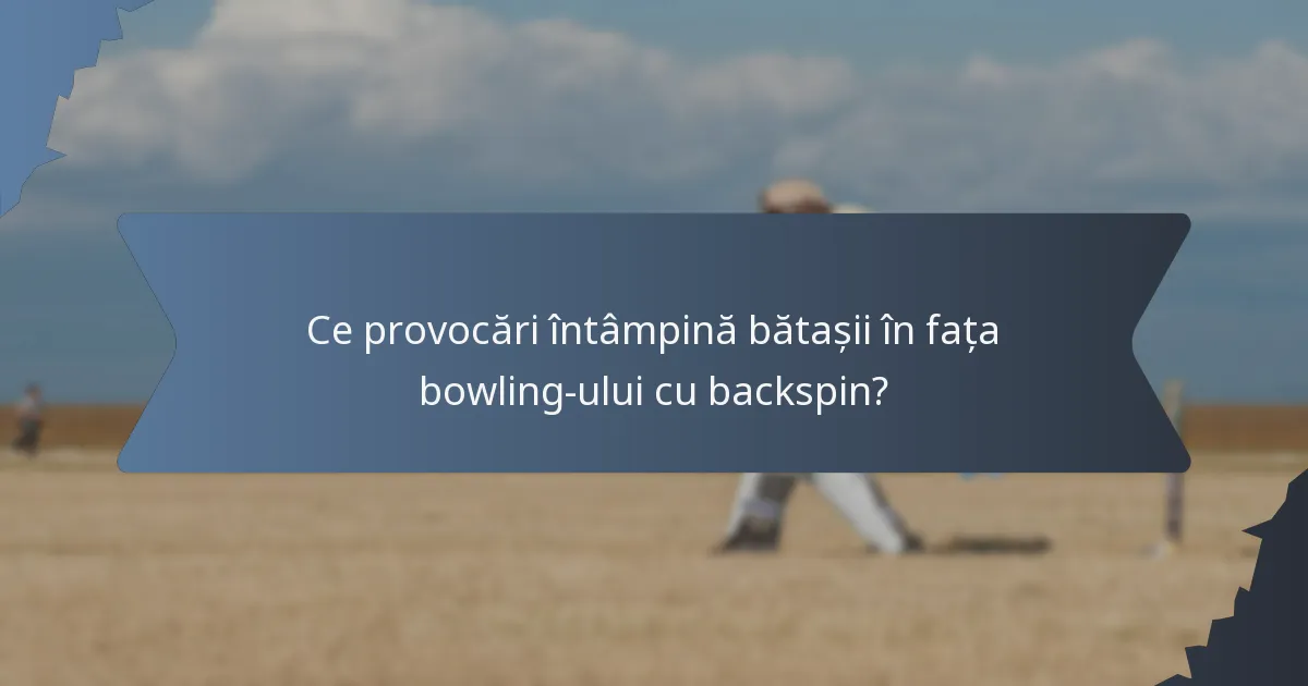 Ce provocări întâmpină bătașii în fața bowling-ului cu backspin?