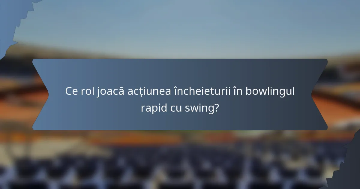 Ce rol joacă acțiunea încheieturii în bowlingul rapid cu swing?