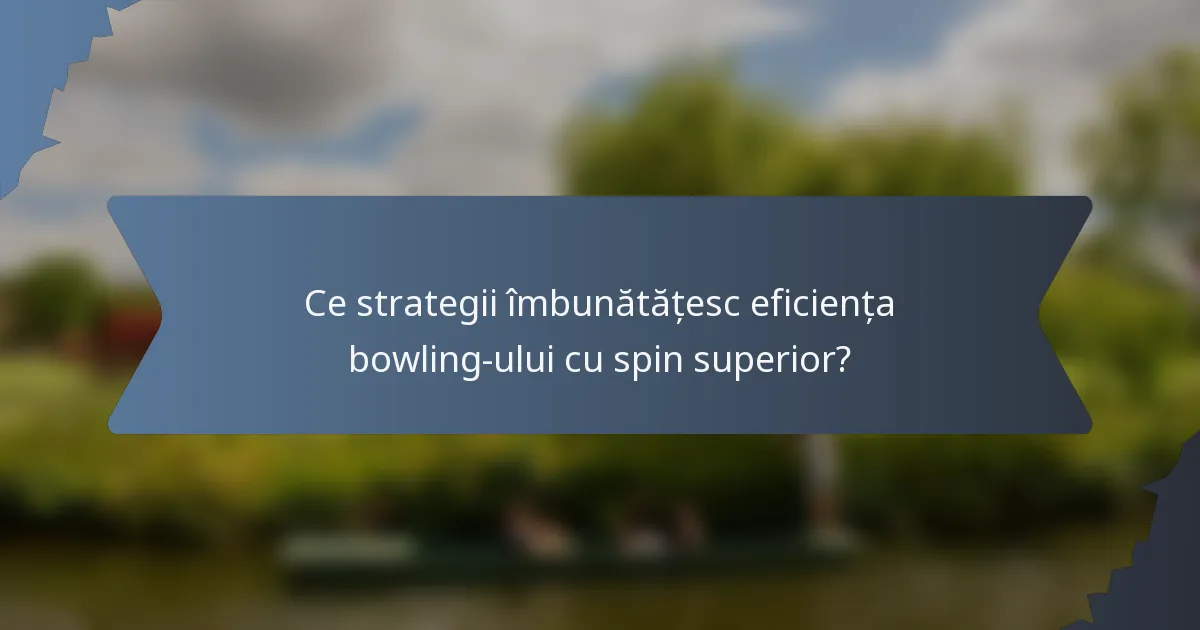 Ce strategii îmbunătățesc eficiența bowling-ului cu spin superior?