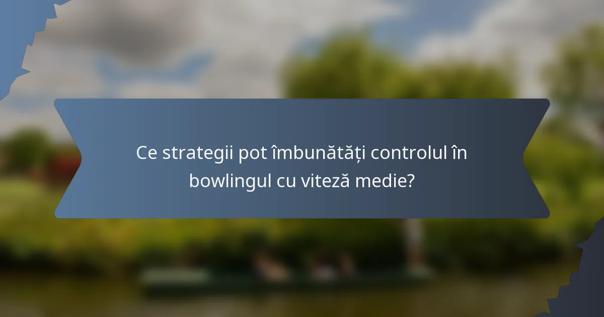 Ce strategii pot îmbunătăți controlul în bowlingul cu viteză medie?