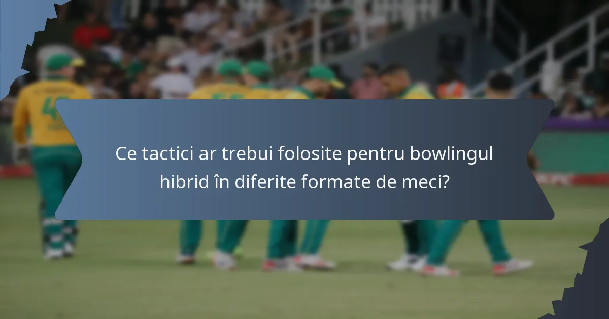 Ce tactici ar trebui folosite pentru bowlingul hibrid în diferite formate de meci?