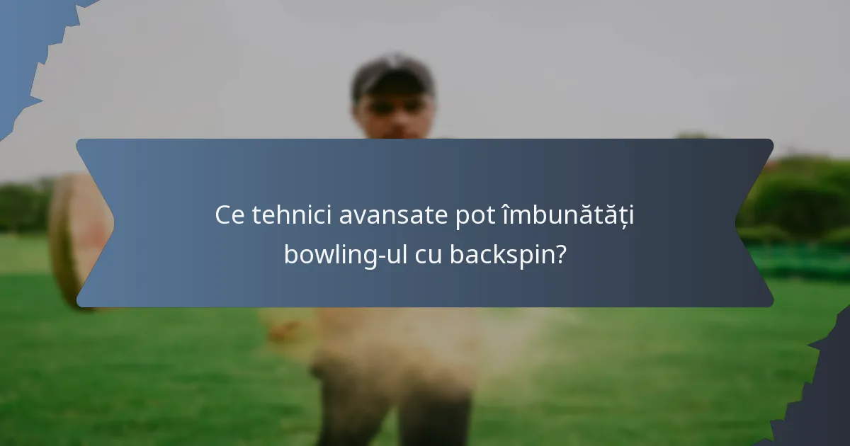 Ce tehnici avansate pot îmbunătăți bowling-ul cu backspin?