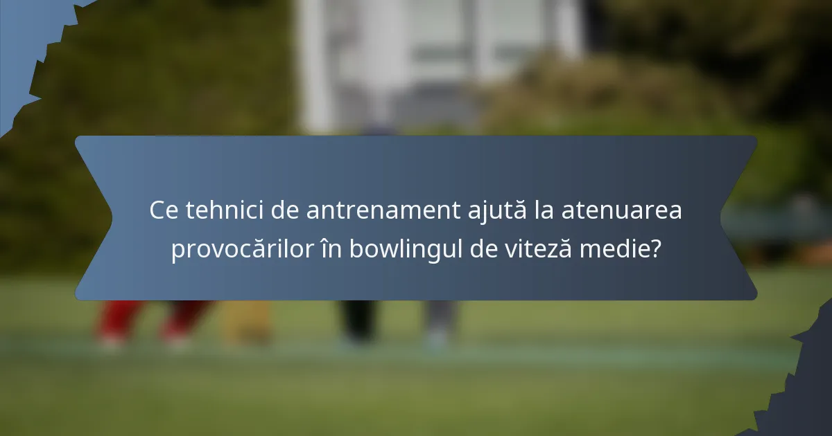 Ce tehnici de antrenament ajută la atenuarea provocărilor în bowlingul de viteză medie?