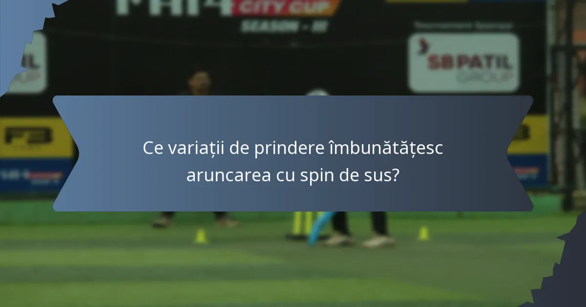 Ce variații de prindere îmbunătățesc aruncarea cu spin de sus?