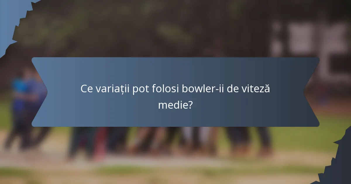 Ce variații pot folosi bowler-ii de viteză medie?