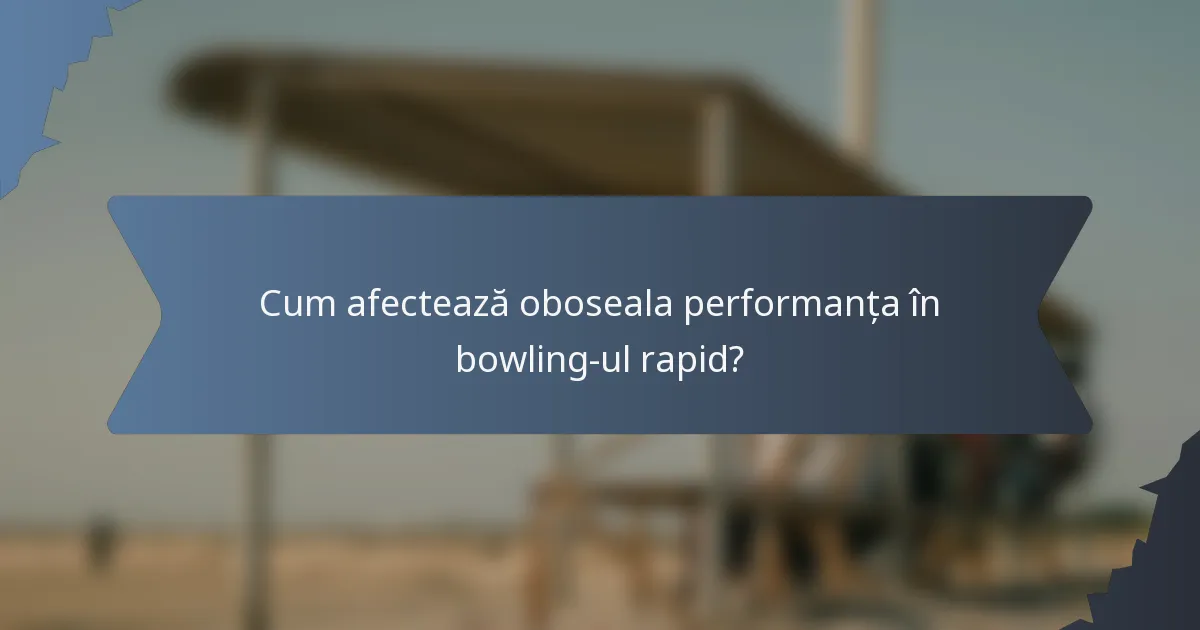 Cum afectează oboseala performanța în bowling-ul rapid?