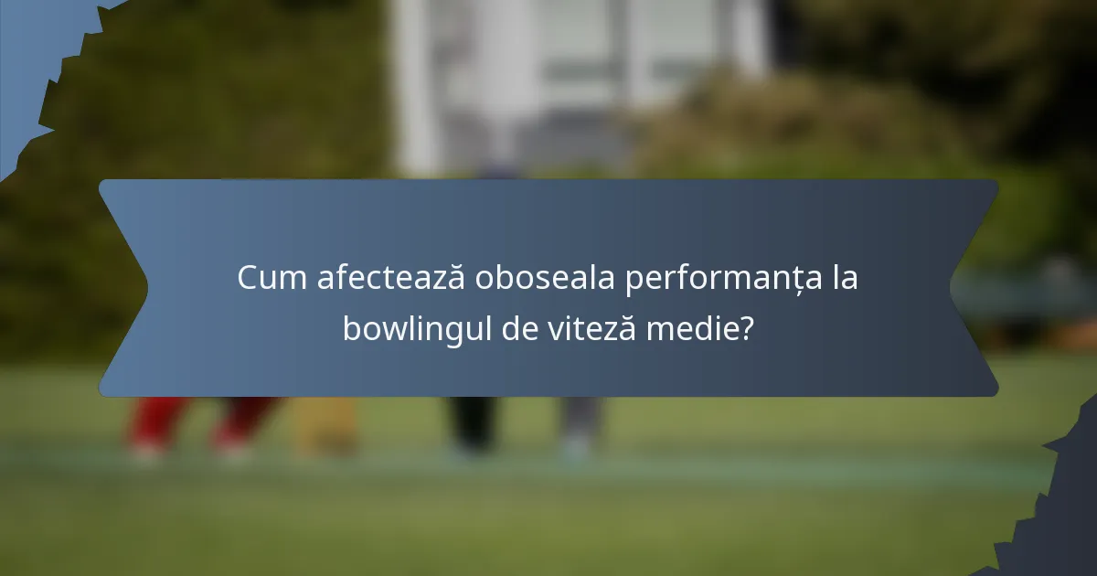 Cum afectează oboseala performanța la bowlingul de viteză medie?